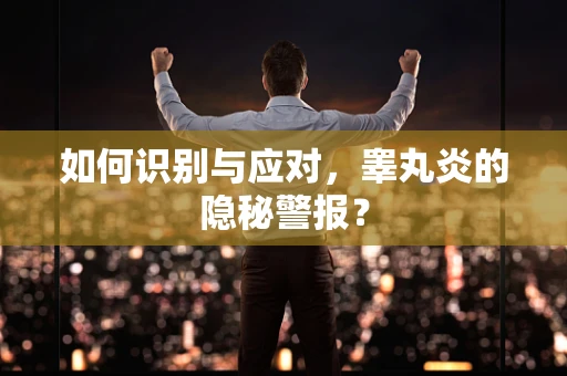 如何识别与应对，睾丸炎的隐秘警报？