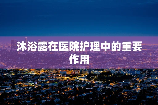 沐浴露在医院护理中的重要作用