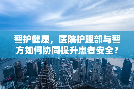 警护健康，医院护理部与警方如何协同提升患者安全？