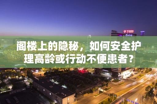 阁楼上的隐秘，如何安全护理高龄或行动不便患者？