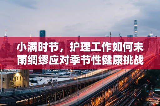 小满时节，护理工作如何未雨绸缪应对季节性健康挑战？