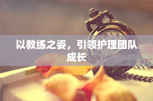 以教练之姿，引领护理团队成长