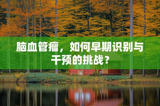 脑血管瘤，如何早期识别与干预的挑战？