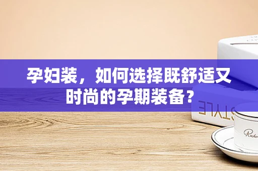孕妇装，如何选择既舒适又时尚的孕期装备？