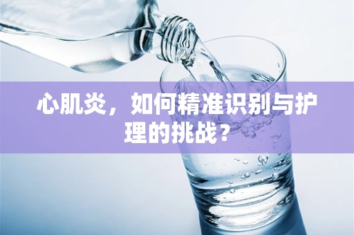 心肌炎，如何精准识别与护理的挑战？