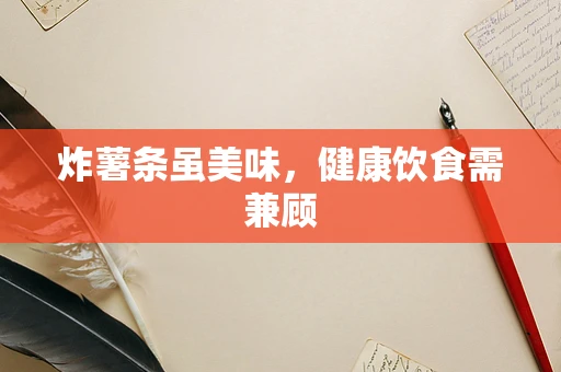 炸薯条虽美味，健康饮食需兼顾