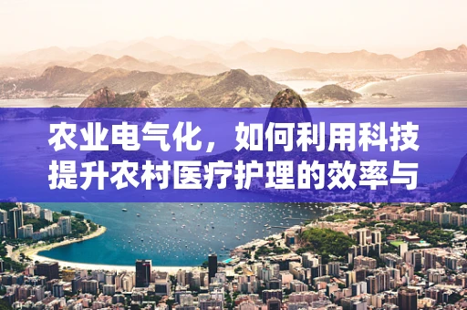 农业电气化，如何利用科技提升农村医疗护理的效率与质量？