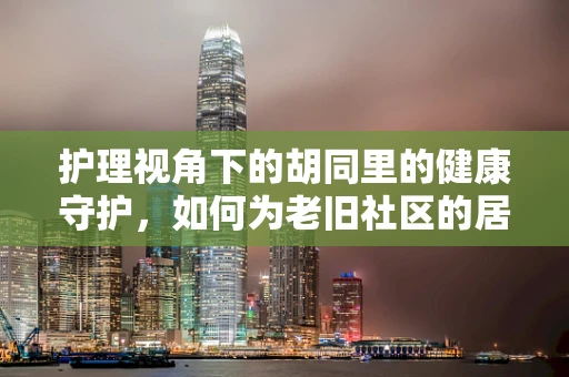 护理视角下的胡同里的健康守护，如何为老旧社区的居民提供便捷的医疗服务？