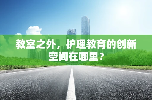 教室之外，护理教育的创新空间在哪里？