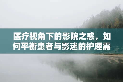 医疗视角下的影院之惑，如何平衡患者与影迷的护理需求？