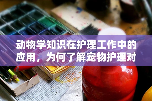 动物学知识在护理工作中的应用，为何了解宠物护理对人类健康至关重要？