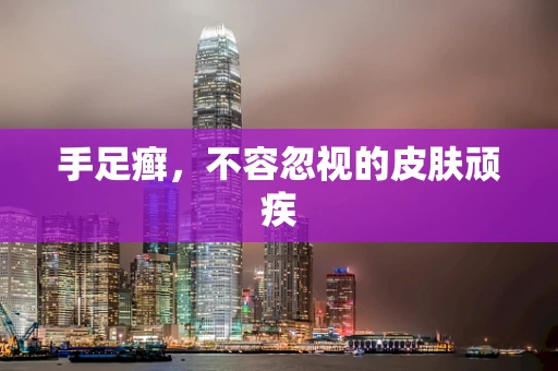 手足癣，不容忽视的皮肤顽疾