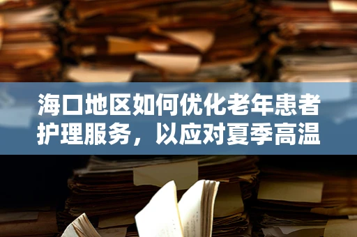 海口地区如何优化老年患者护理服务，以应对夏季高温挑战？
