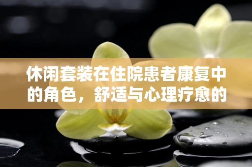 休闲套装在住院患者康复中的角色，舒适与心理疗愈的双重考量