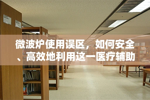 微波炉使用误区，如何安全、高效地利用这一医疗辅助工具？