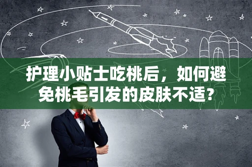 护理小贴士吃桃后，如何避免桃毛引发的皮肤不适？