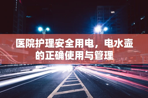 医院护理安全用电，电水壶的正确使用与管理