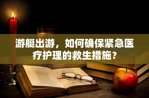 游艇出游，如何确保紧急医疗护理的救生措施？
