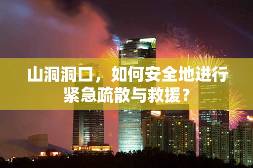 山洞洞口，如何安全地进行紧急疏散与救援？