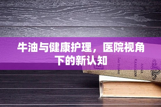 牛油与健康护理，医院视角下的新认知