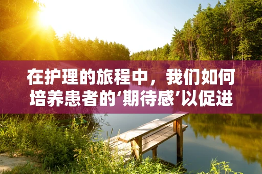 在护理的旅程中，我们如何培养患者的‘期待感’以促进康复？