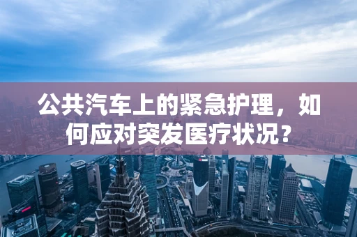公共汽车上的紧急护理，如何应对突发医疗状况？