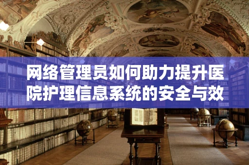 网络管理员如何助力提升医院护理信息系统的安全与效率？