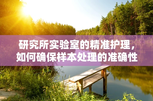 研究所实验室的精准护理，如何确保样本处理的准确性？