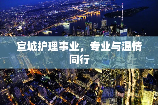 宣城护理事业，专业与温情同行
