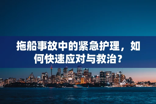 拖船事故中的紧急护理，如何快速应对与救治？