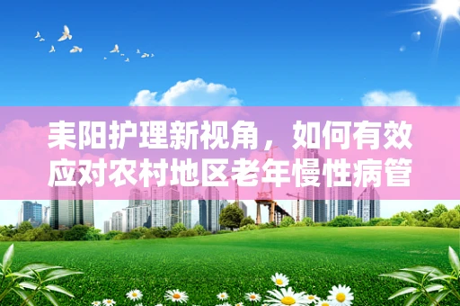 耒阳护理新视角，如何有效应对农村地区老年慢性病管理挑战？