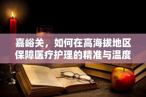 嘉峪关，如何在高海拔地区保障医疗护理的精准与温度？
