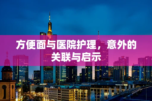 方便面与医院护理，意外的关联与启示