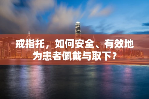 戒指托，如何安全、有效地为患者佩戴与取下？