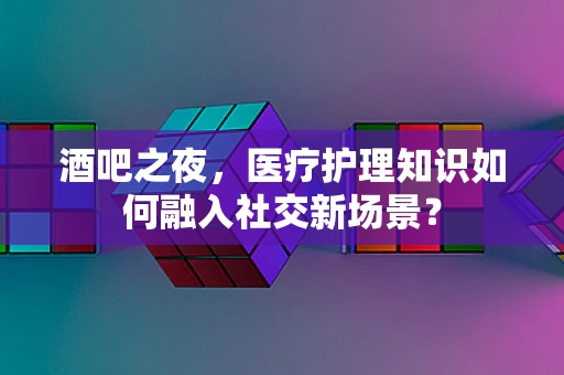 酒吧之夜，医疗护理知识如何融入社交新场景？