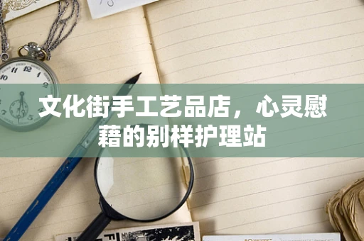文化街手工艺品店，心灵慰藉的别样护理站