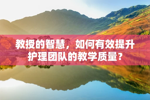 教授的智慧，如何有效提升护理团队的教学质量？