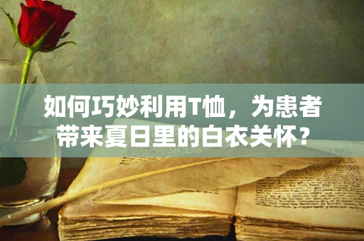 如何巧妙利用T恤，为患者带来夏日里的白衣关怀？