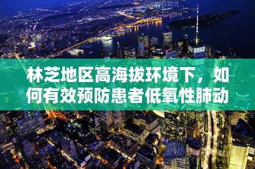 林芝地区高海拔环境下，如何有效预防患者低氧性肺动脉高压？