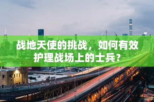 战地天使的挑战，如何有效护理战场上的士兵？