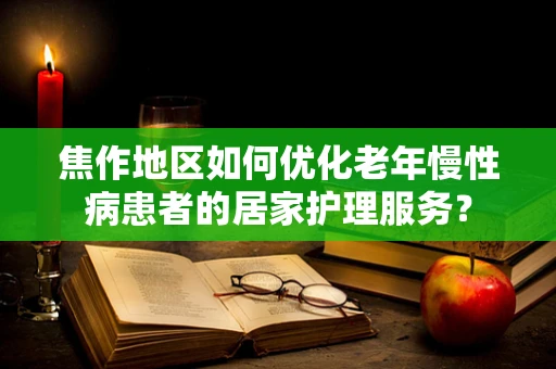 焦作地区如何优化老年慢性病患者的居家护理服务？