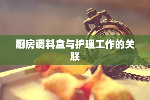 厨房调料盒与护理工作的关联
