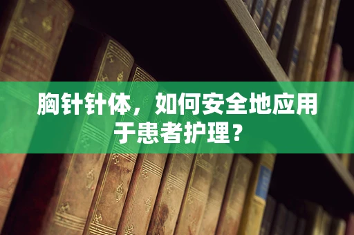 胸针针体，如何安全地应用于患者护理？