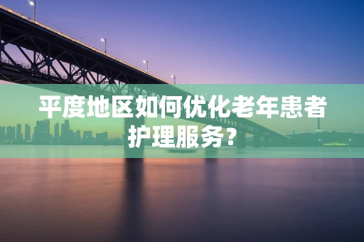 平度地区如何优化老年患者护理服务？