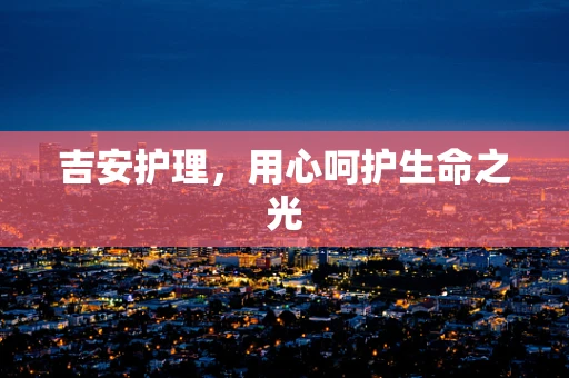 吉安护理，用心呵护生命之光