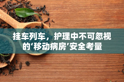 挂车列车，护理中不可忽视的‘移动病房’安全考量