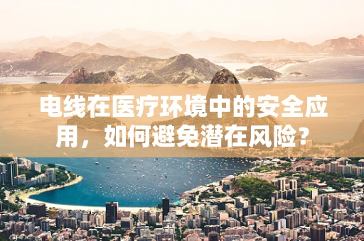 电线在医疗环境中的安全应用，如何避免潜在风险？
