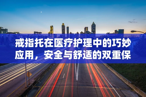 戒指托在医疗护理中的巧妙应用，安全与舒适的双重保障