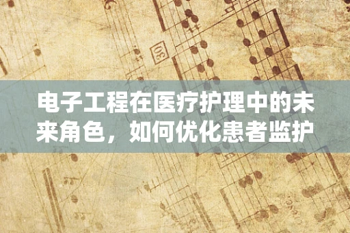电子工程在医疗护理中的未来角色，如何优化患者监护系统？