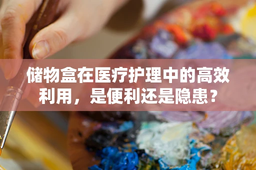 储物盒在医疗护理中的高效利用，是便利还是隐患？